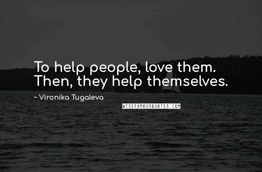 Vironika Tugaleva Quotes: To help people, love them. Then, they help themselves.