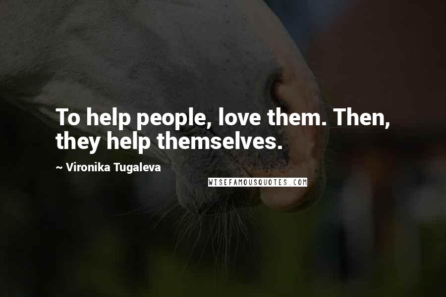 Vironika Tugaleva Quotes: To help people, love them. Then, they help themselves.