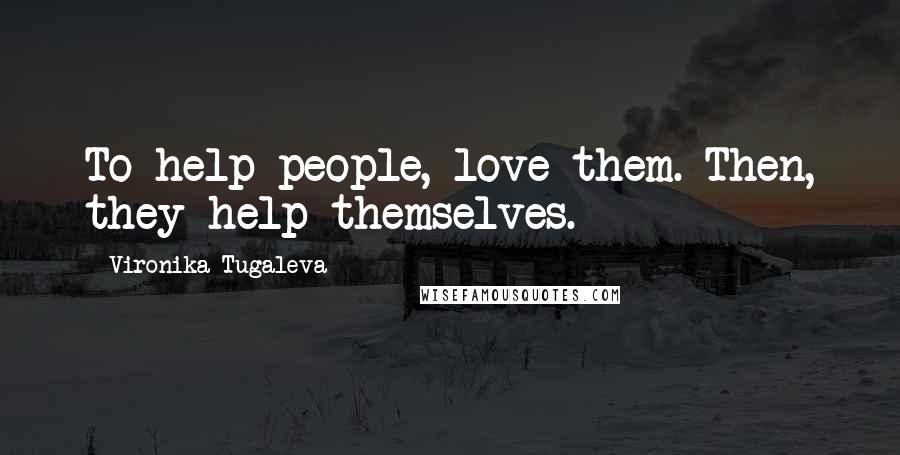 Vironika Tugaleva Quotes: To help people, love them. Then, they help themselves.