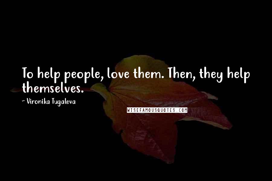 Vironika Tugaleva Quotes: To help people, love them. Then, they help themselves.