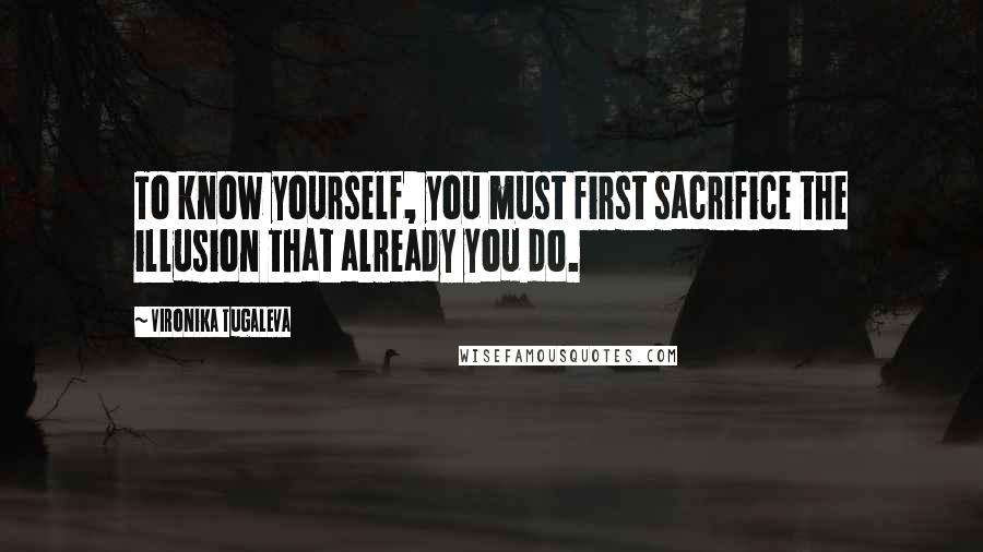 Vironika Tugaleva Quotes: To know yourself, you must first sacrifice the illusion that already you do.