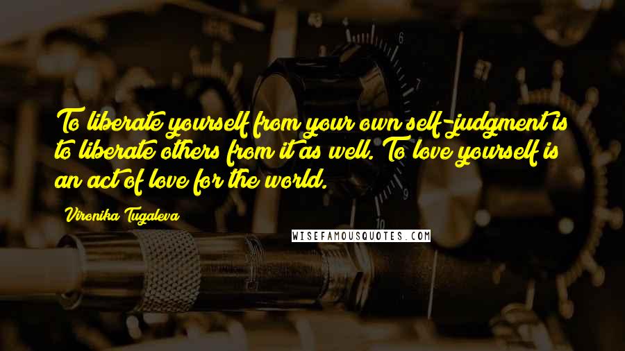 Vironika Tugaleva Quotes: To liberate yourself from your own self-judgment is to liberate others from it as well. To love yourself is an act of love for the world.