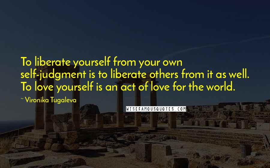 Vironika Tugaleva Quotes: To liberate yourself from your own self-judgment is to liberate others from it as well. To love yourself is an act of love for the world.