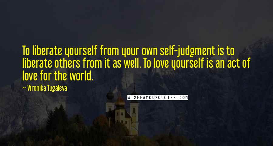 Vironika Tugaleva Quotes: To liberate yourself from your own self-judgment is to liberate others from it as well. To love yourself is an act of love for the world.