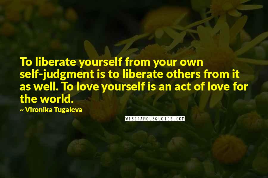 Vironika Tugaleva Quotes: To liberate yourself from your own self-judgment is to liberate others from it as well. To love yourself is an act of love for the world.