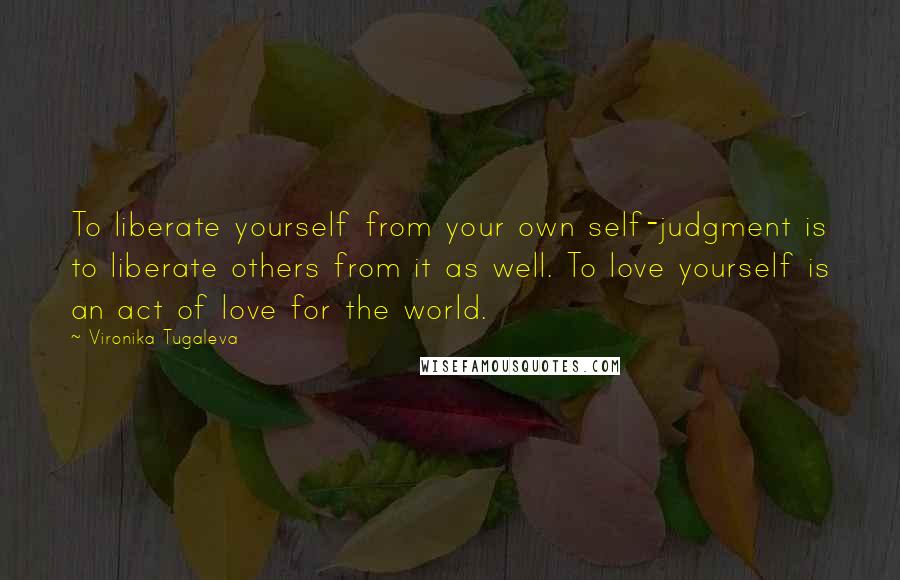 Vironika Tugaleva Quotes: To liberate yourself from your own self-judgment is to liberate others from it as well. To love yourself is an act of love for the world.