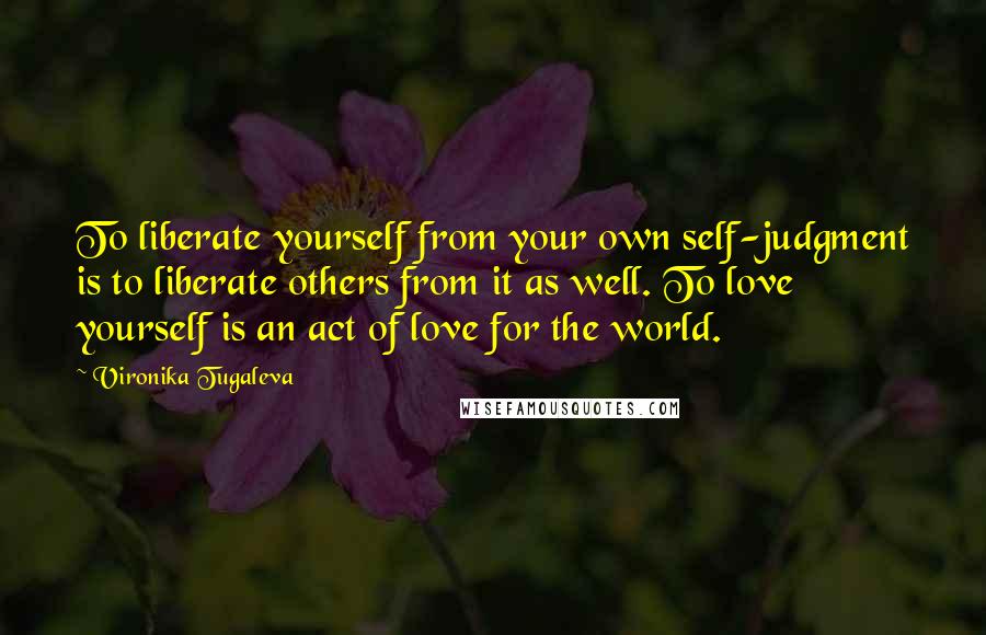 Vironika Tugaleva Quotes: To liberate yourself from your own self-judgment is to liberate others from it as well. To love yourself is an act of love for the world.