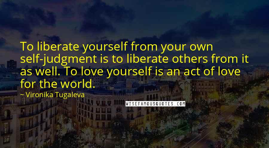 Vironika Tugaleva Quotes: To liberate yourself from your own self-judgment is to liberate others from it as well. To love yourself is an act of love for the world.