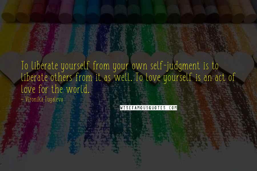 Vironika Tugaleva Quotes: To liberate yourself from your own self-judgment is to liberate others from it as well. To love yourself is an act of love for the world.