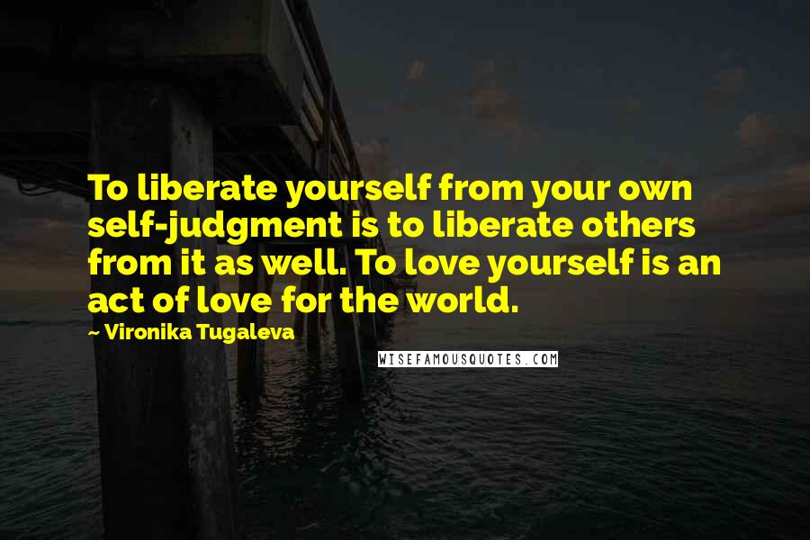 Vironika Tugaleva Quotes: To liberate yourself from your own self-judgment is to liberate others from it as well. To love yourself is an act of love for the world.