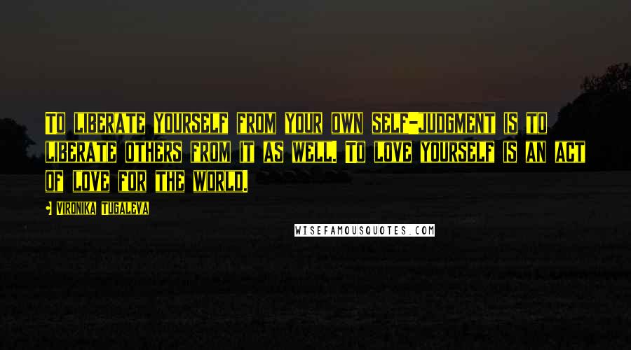 Vironika Tugaleva Quotes: To liberate yourself from your own self-judgment is to liberate others from it as well. To love yourself is an act of love for the world.