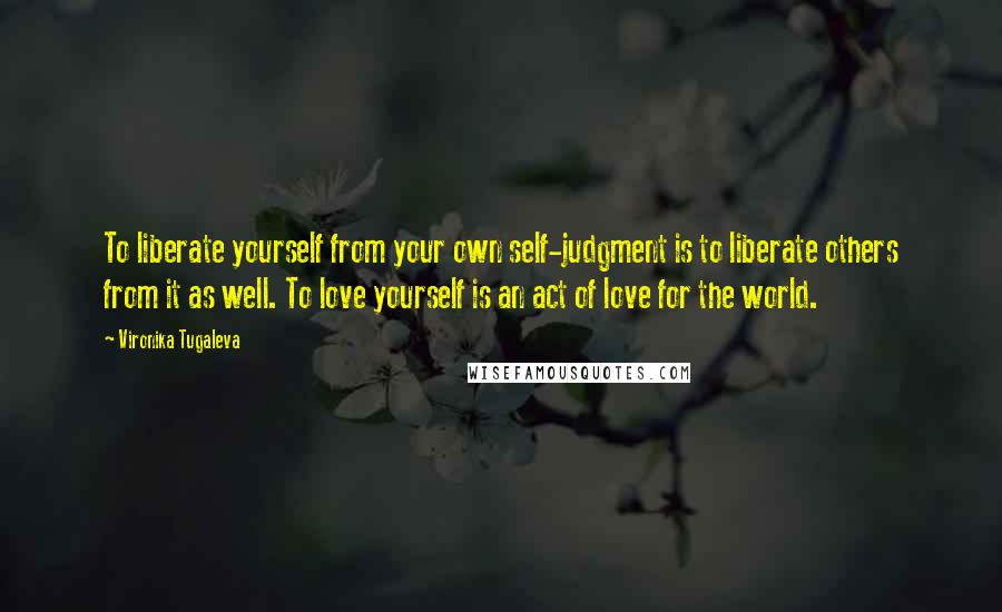 Vironika Tugaleva Quotes: To liberate yourself from your own self-judgment is to liberate others from it as well. To love yourself is an act of love for the world.