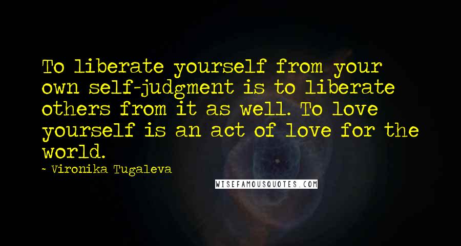 Vironika Tugaleva Quotes: To liberate yourself from your own self-judgment is to liberate others from it as well. To love yourself is an act of love for the world.