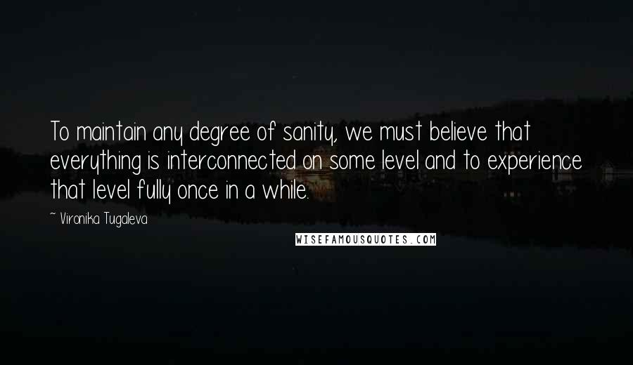 Vironika Tugaleva Quotes: To maintain any degree of sanity, we must believe that everything is interconnected on some level and to experience that level fully once in a while.
