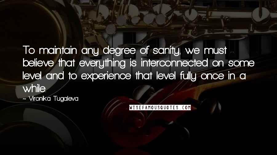 Vironika Tugaleva Quotes: To maintain any degree of sanity, we must believe that everything is interconnected on some level and to experience that level fully once in a while.