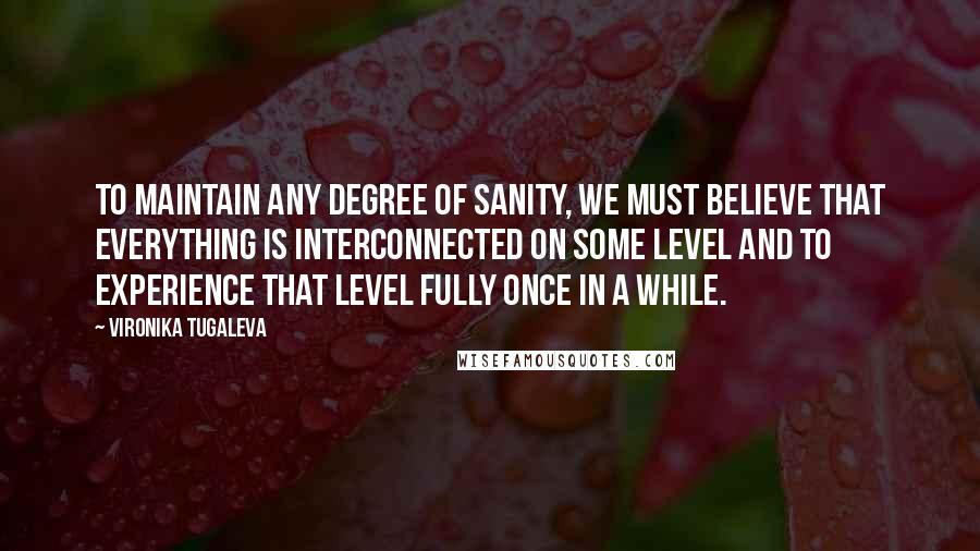 Vironika Tugaleva Quotes: To maintain any degree of sanity, we must believe that everything is interconnected on some level and to experience that level fully once in a while.