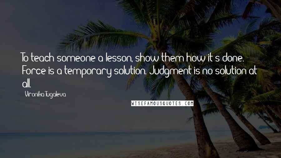 Vironika Tugaleva Quotes: To teach someone a lesson, show them how it's done. Force is a temporary solution. Judgment is no solution at all.