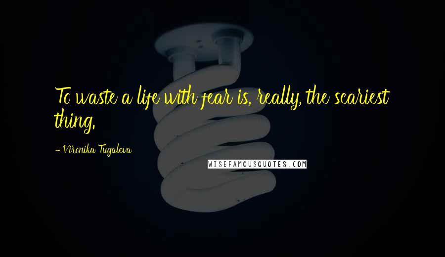 Vironika Tugaleva Quotes: To waste a life with fear is, really, the scariest thing.