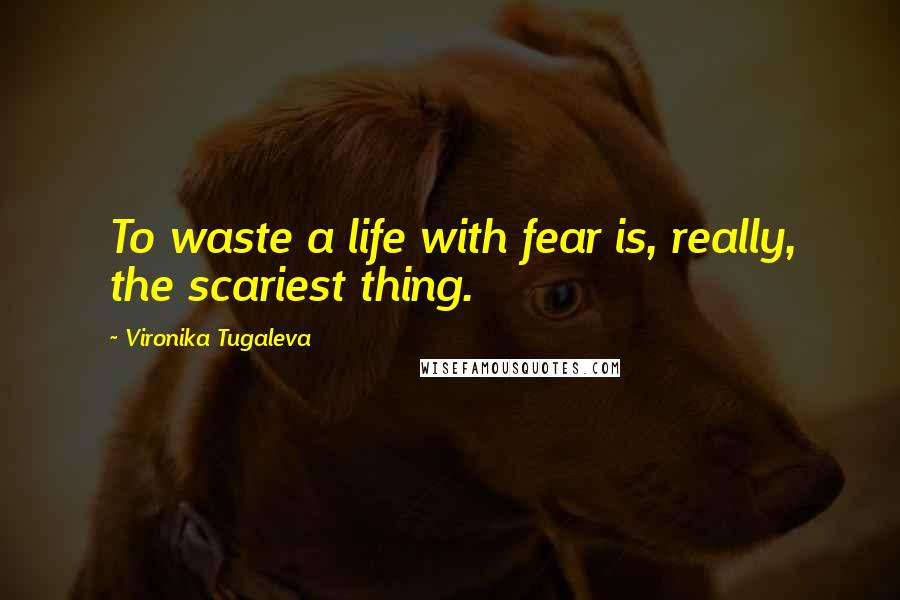 Vironika Tugaleva Quotes: To waste a life with fear is, really, the scariest thing.