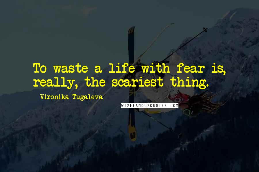 Vironika Tugaleva Quotes: To waste a life with fear is, really, the scariest thing.