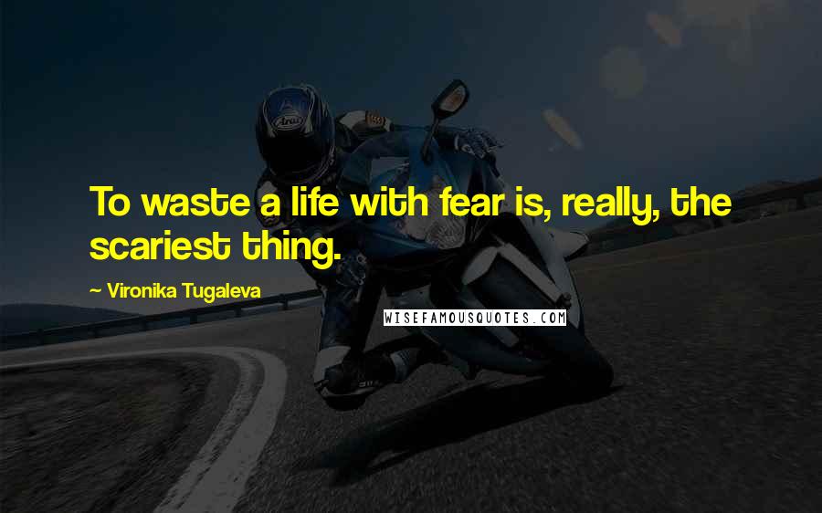 Vironika Tugaleva Quotes: To waste a life with fear is, really, the scariest thing.