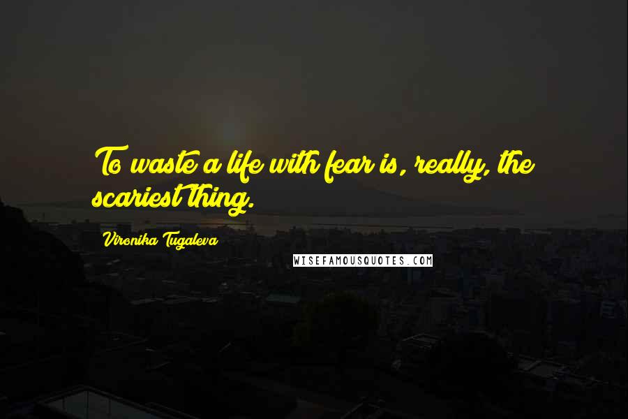 Vironika Tugaleva Quotes: To waste a life with fear is, really, the scariest thing.