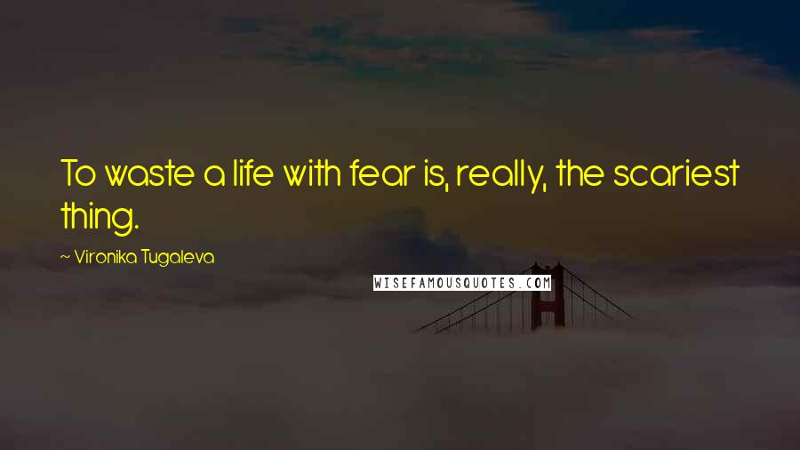 Vironika Tugaleva Quotes: To waste a life with fear is, really, the scariest thing.