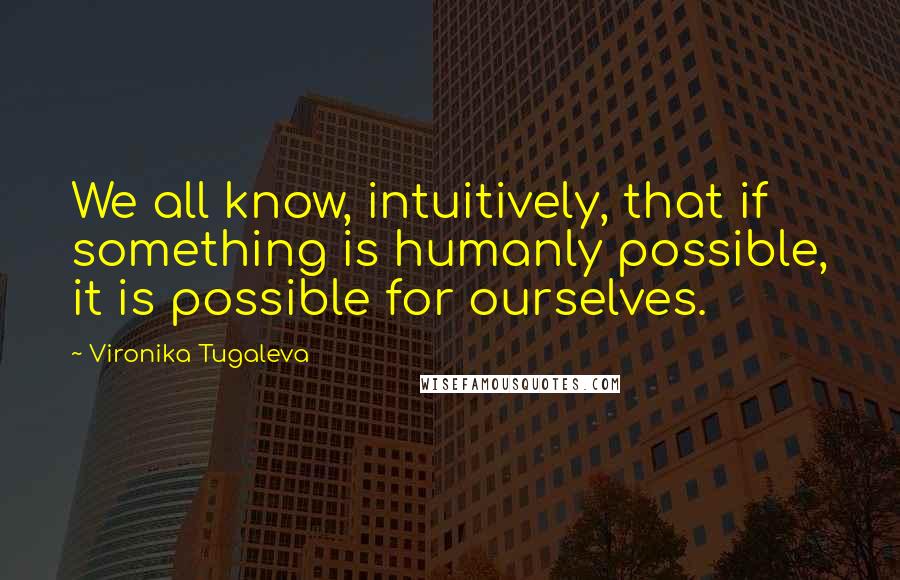 Vironika Tugaleva Quotes: We all know, intuitively, that if something is humanly possible, it is possible for ourselves.