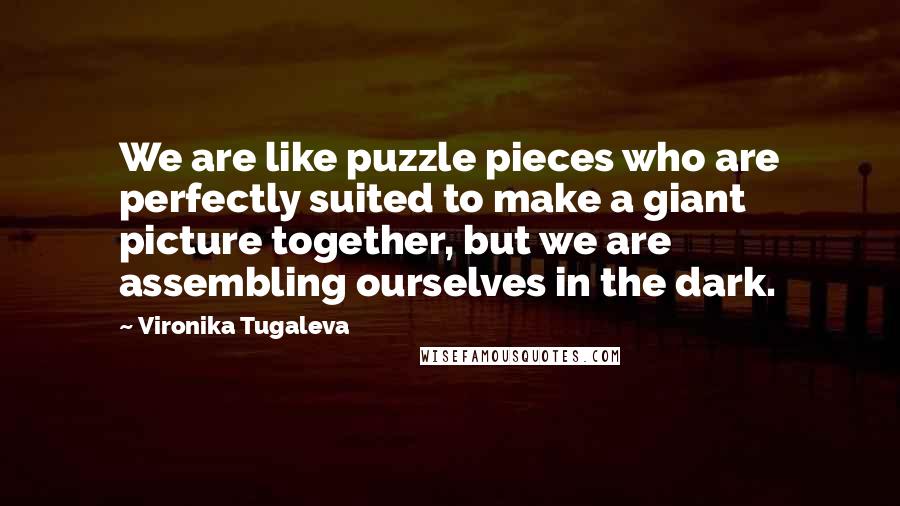 Vironika Tugaleva Quotes: We are like puzzle pieces who are perfectly suited to make a giant picture together, but we are assembling ourselves in the dark.