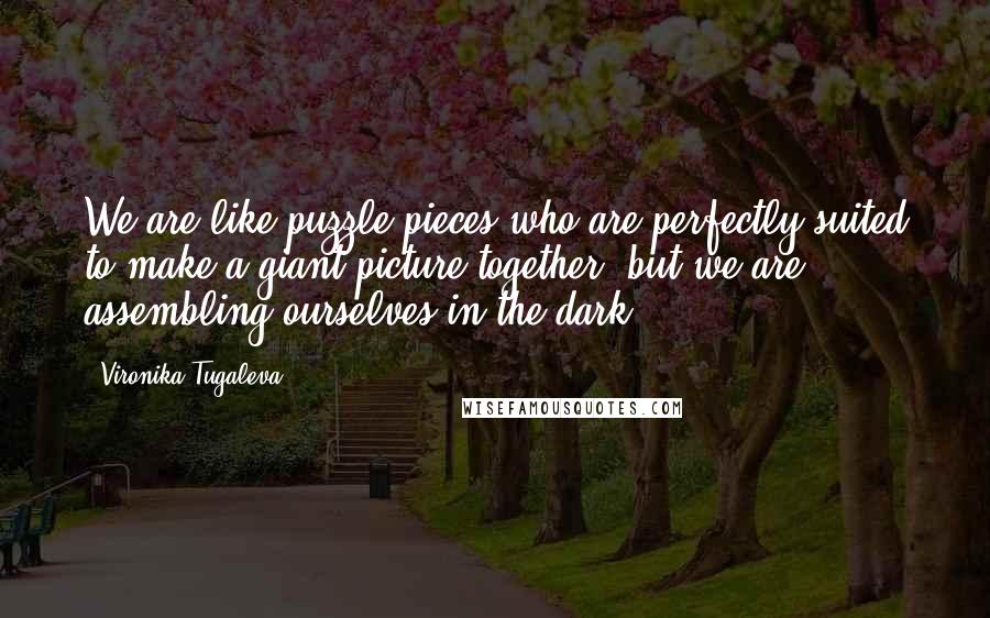 Vironika Tugaleva Quotes: We are like puzzle pieces who are perfectly suited to make a giant picture together, but we are assembling ourselves in the dark.