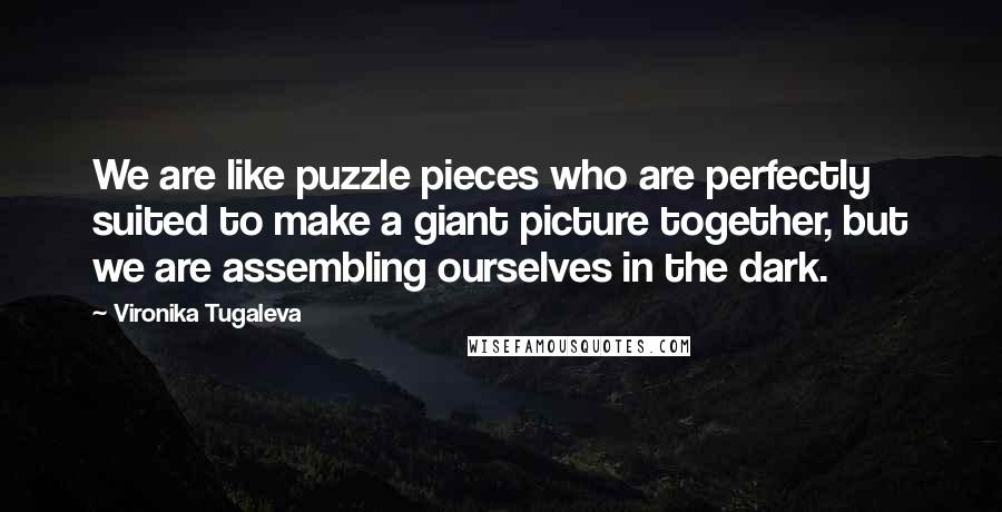 Vironika Tugaleva Quotes: We are like puzzle pieces who are perfectly suited to make a giant picture together, but we are assembling ourselves in the dark.