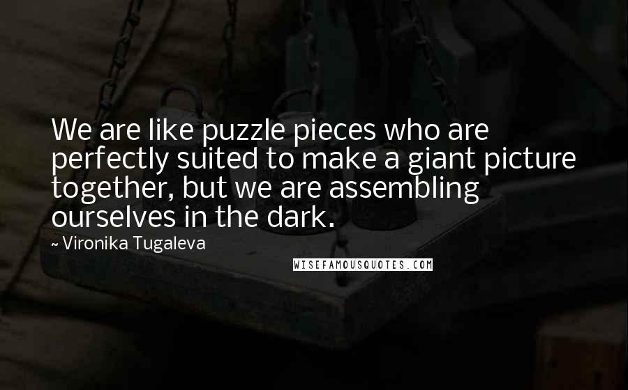 Vironika Tugaleva Quotes: We are like puzzle pieces who are perfectly suited to make a giant picture together, but we are assembling ourselves in the dark.