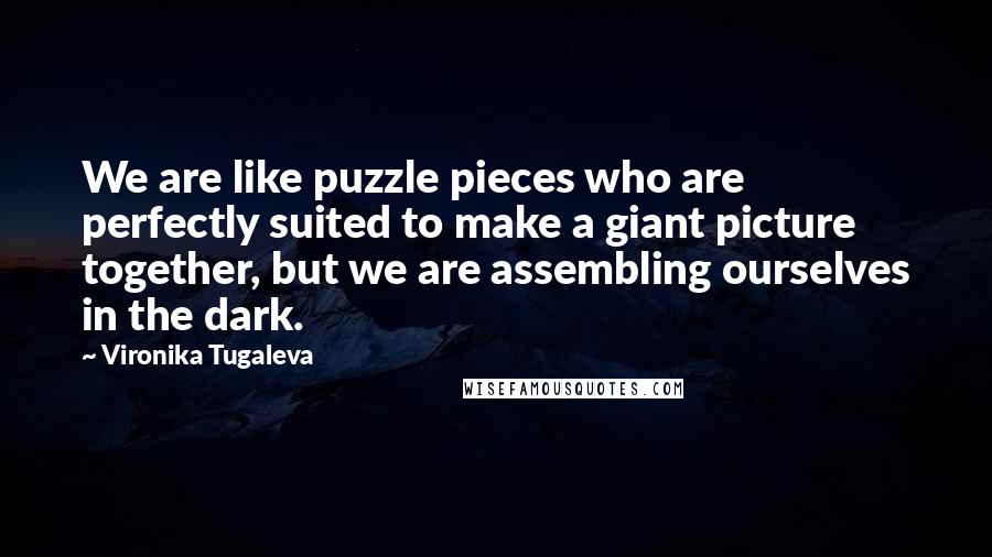 Vironika Tugaleva Quotes: We are like puzzle pieces who are perfectly suited to make a giant picture together, but we are assembling ourselves in the dark.