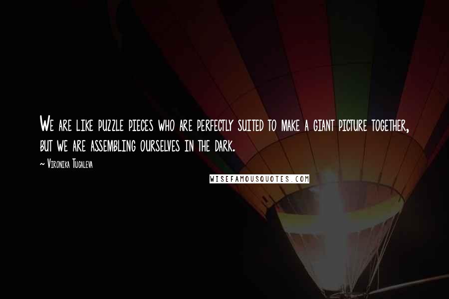 Vironika Tugaleva Quotes: We are like puzzle pieces who are perfectly suited to make a giant picture together, but we are assembling ourselves in the dark.