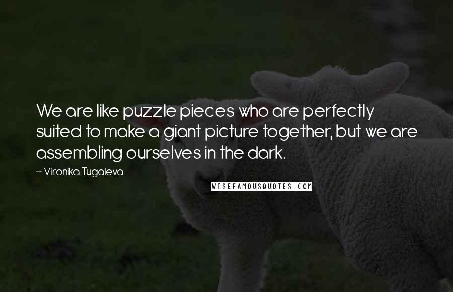 Vironika Tugaleva Quotes: We are like puzzle pieces who are perfectly suited to make a giant picture together, but we are assembling ourselves in the dark.