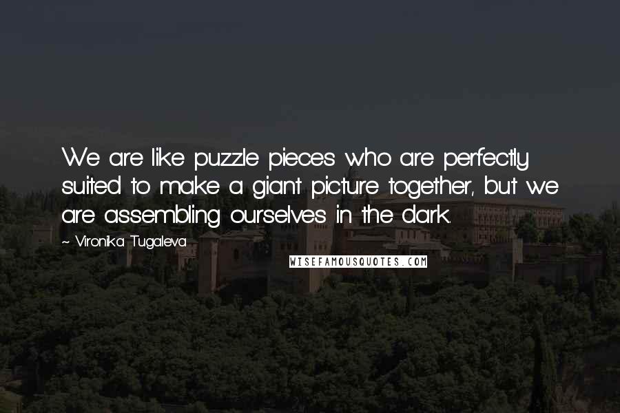 Vironika Tugaleva Quotes: We are like puzzle pieces who are perfectly suited to make a giant picture together, but we are assembling ourselves in the dark.