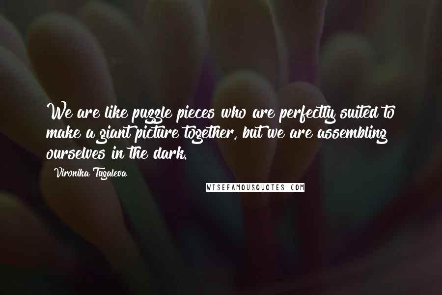 Vironika Tugaleva Quotes: We are like puzzle pieces who are perfectly suited to make a giant picture together, but we are assembling ourselves in the dark.