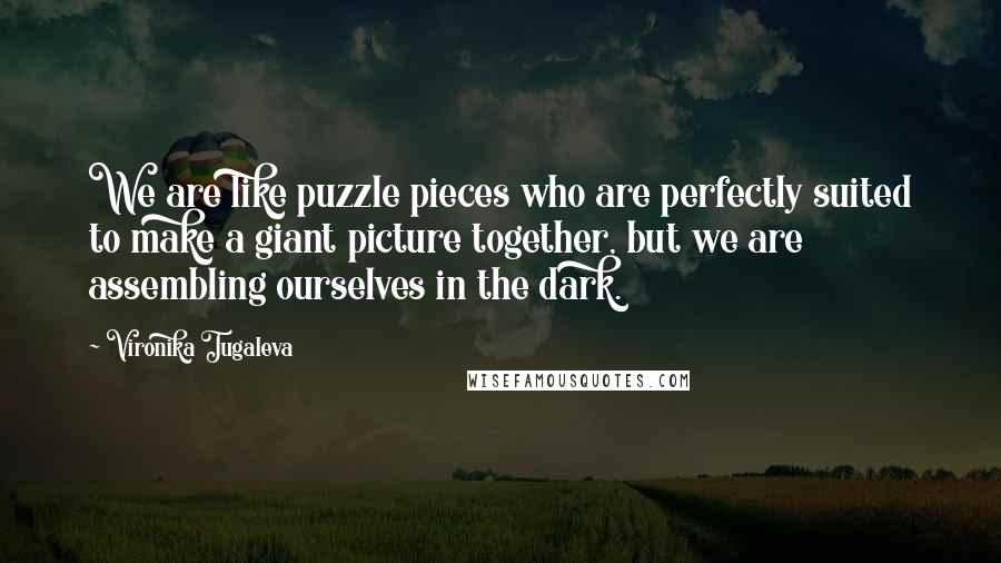 Vironika Tugaleva Quotes: We are like puzzle pieces who are perfectly suited to make a giant picture together, but we are assembling ourselves in the dark.