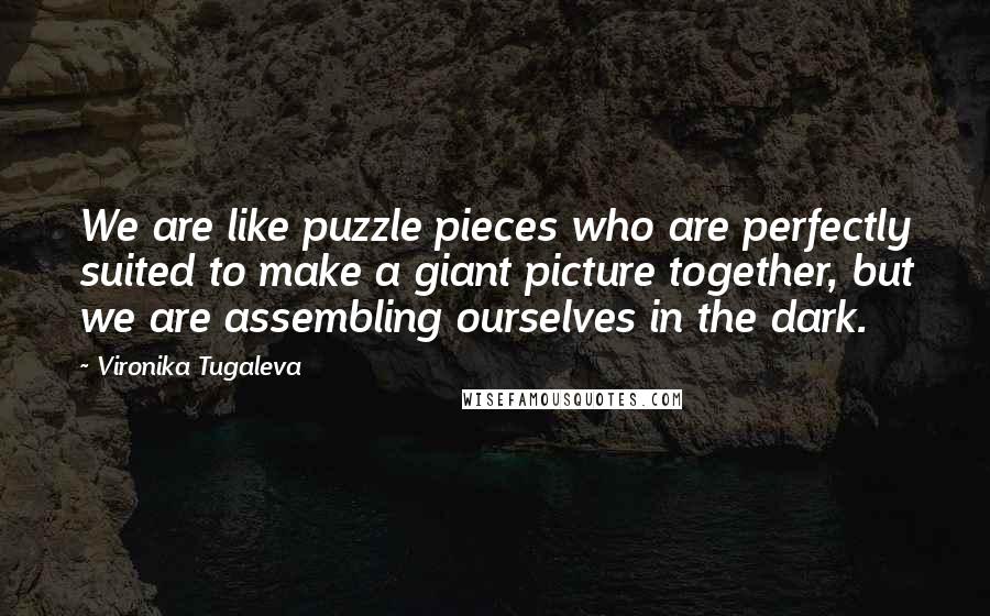 Vironika Tugaleva Quotes: We are like puzzle pieces who are perfectly suited to make a giant picture together, but we are assembling ourselves in the dark.