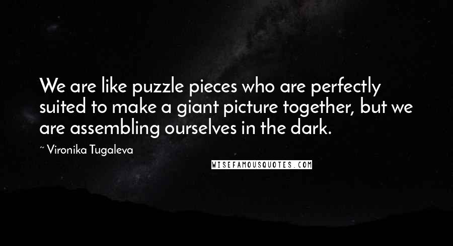 Vironika Tugaleva Quotes: We are like puzzle pieces who are perfectly suited to make a giant picture together, but we are assembling ourselves in the dark.