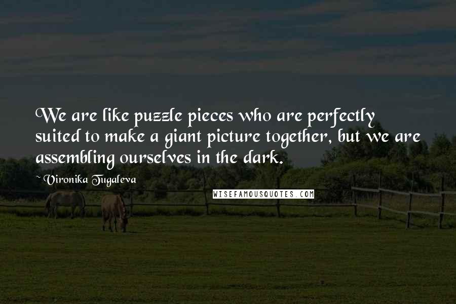 Vironika Tugaleva Quotes: We are like puzzle pieces who are perfectly suited to make a giant picture together, but we are assembling ourselves in the dark.