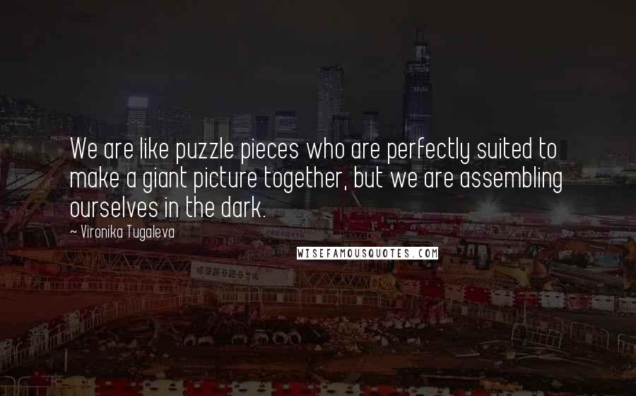 Vironika Tugaleva Quotes: We are like puzzle pieces who are perfectly suited to make a giant picture together, but we are assembling ourselves in the dark.