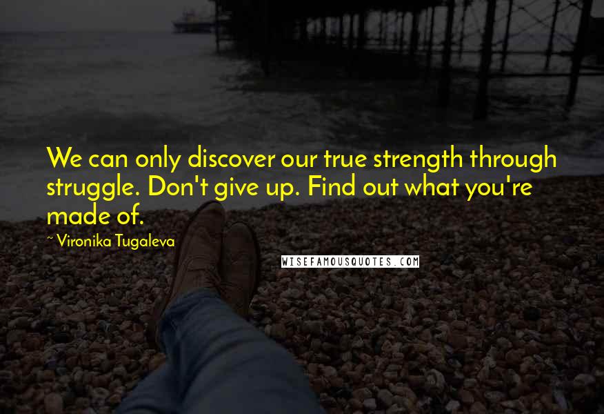 Vironika Tugaleva Quotes: We can only discover our true strength through struggle. Don't give up. Find out what you're made of.