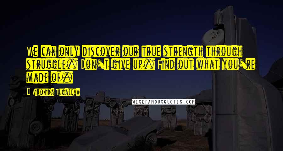 Vironika Tugaleva Quotes: We can only discover our true strength through struggle. Don't give up. Find out what you're made of.