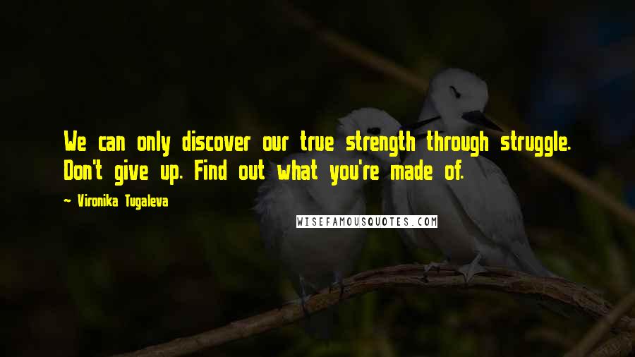 Vironika Tugaleva Quotes: We can only discover our true strength through struggle. Don't give up. Find out what you're made of.