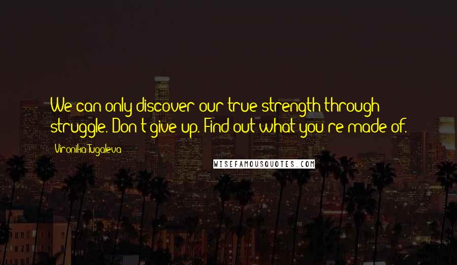 Vironika Tugaleva Quotes: We can only discover our true strength through struggle. Don't give up. Find out what you're made of.