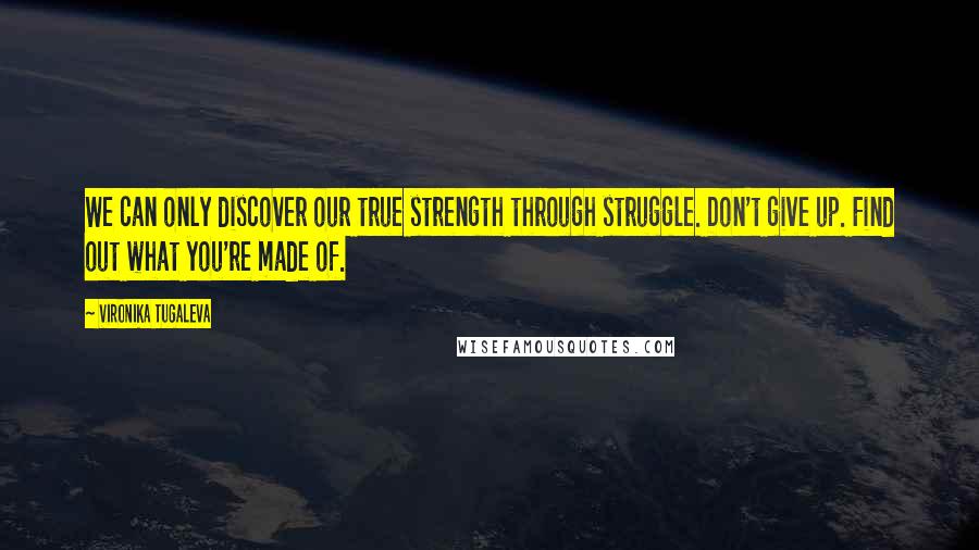 Vironika Tugaleva Quotes: We can only discover our true strength through struggle. Don't give up. Find out what you're made of.