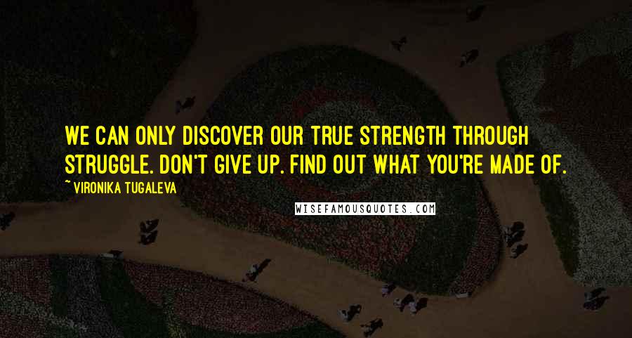 Vironika Tugaleva Quotes: We can only discover our true strength through struggle. Don't give up. Find out what you're made of.