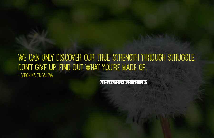 Vironika Tugaleva Quotes: We can only discover our true strength through struggle. Don't give up. Find out what you're made of.