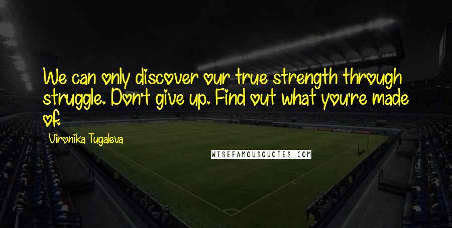 Vironika Tugaleva Quotes: We can only discover our true strength through struggle. Don't give up. Find out what you're made of.